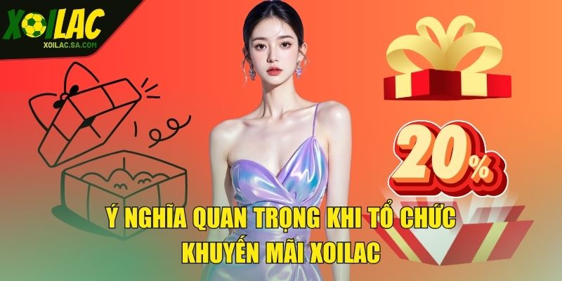 Khuyến Mãi XOILAC - Nhận Thưởng Không Giới Hạn Mỗi Ngày 1 Ý nghĩa quan trọng khi tổ chức khuyến mãi XOILAC